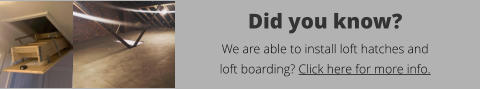 Did you know?  We are able to install loft hatches and  loft boarding? Click here for more info.